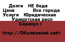 Долги - НЕ беда ! › Цена ­ 1 000 - Все города Услуги » Юридические   . Удмуртская респ.,Сарапул г.